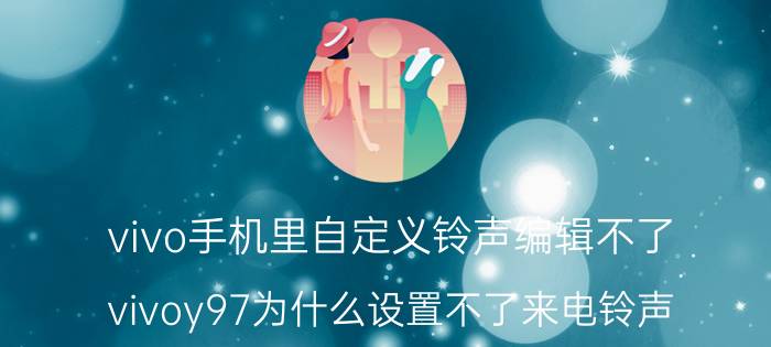 vivo手机里自定义铃声编辑不了 vivoy97为什么设置不了来电铃声？